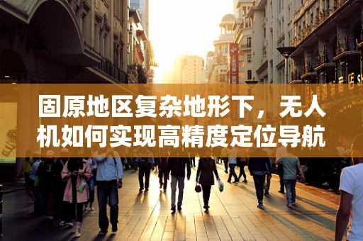 固原地区复杂地形下，无人机如何实现高精度定位导航？
