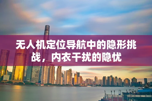 无人机定位导航中的隐形挑战，内衣干扰的隐忧
