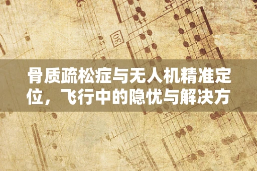 骨质疏松症与无人机精准定位，飞行中的隐忧与解决方案