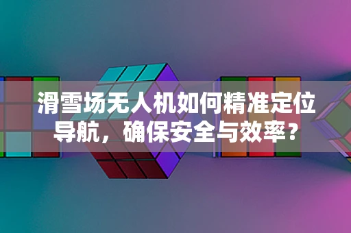 滑雪场无人机如何精准定位导航，确保安全与效率？