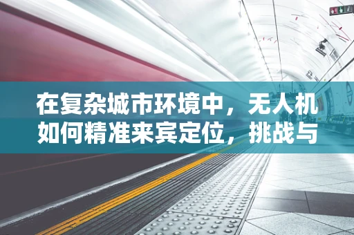 在复杂城市环境中，无人机如何精准来宾定位，挑战与解决方案？