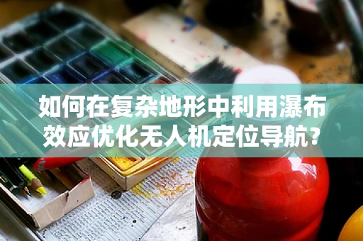 如何在复杂地形中利用瀑布效应优化无人机定位导航？