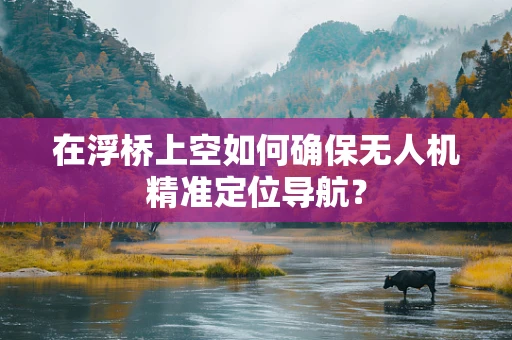 在浮桥上空如何确保无人机精准定位导航？