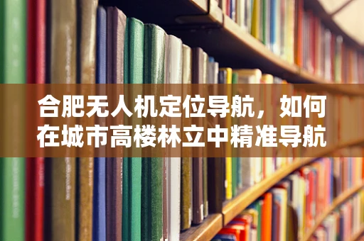合肥无人机定位导航，如何在城市高楼林立中精准导航？