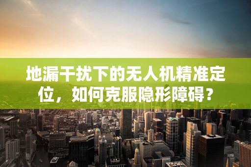 地漏干扰下的无人机精准定位，如何克服隐形障碍？