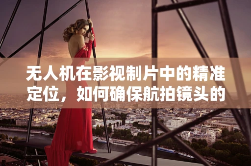 无人机在影视制片中的精准定位，如何确保航拍镜头的完美同步？