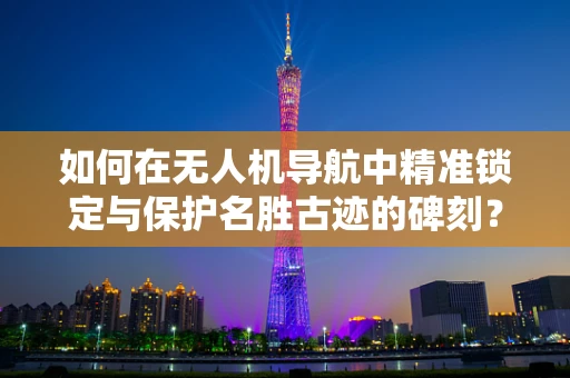 如何在无人机导航中精准锁定与保护名胜古迹的碑刻？