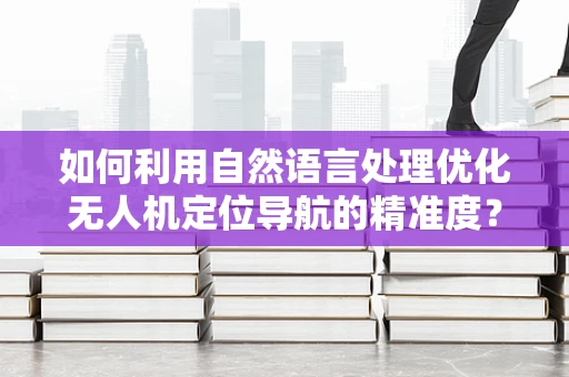 如何利用自然语言处理优化无人机定位导航的精准度？
