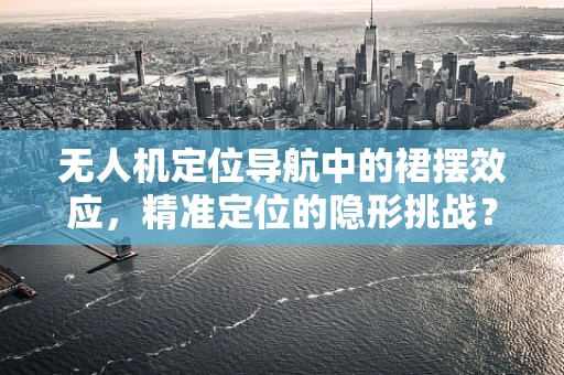 无人机定位导航中的裙摆效应，精准定位的隐形挑战？