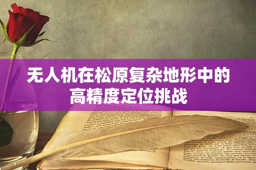 无人机在松原复杂地形中的高精度定位挑战