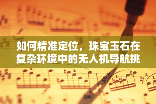 如何精准定位，珠宝玉石在复杂环境中的无人机导航挑战？