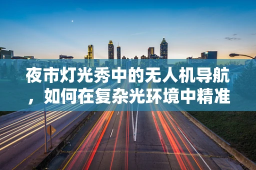 夜市灯光秀中的无人机导航，如何在复杂光环境中精准定位？