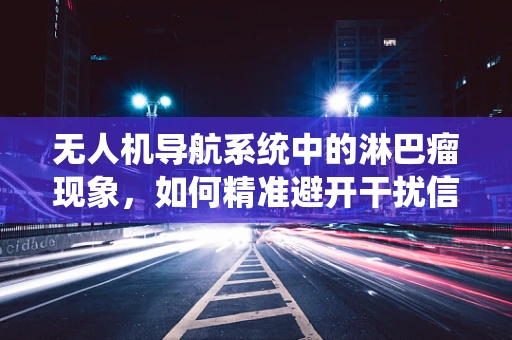 无人机导航系统中的淋巴瘤现象，如何精准避开干扰信号？