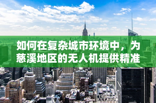 如何在复杂城市环境中，为慈溪地区的无人机提供精准的定位导航？