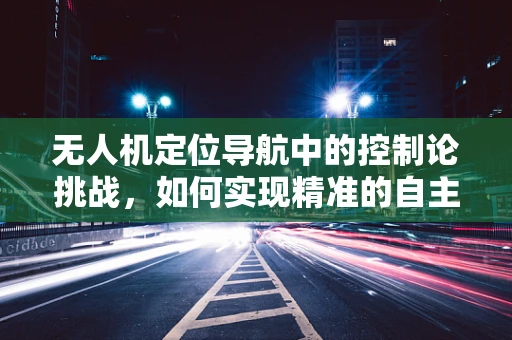 无人机定位导航中的控制论挑战，如何实现精准的自主飞行？