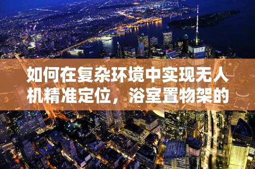 如何在复杂环境中实现无人机精准定位，浴室置物架的启示？