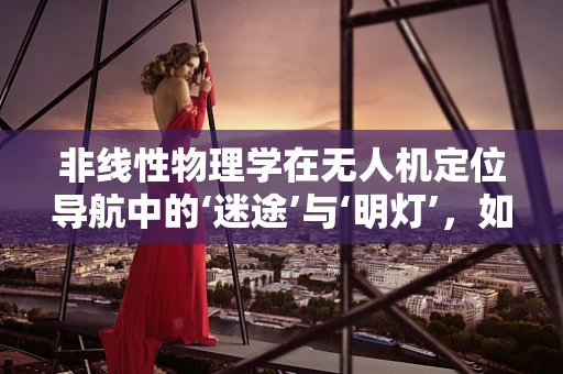 非线性物理学在无人机定位导航中的‘迷途’与‘明灯’，如何破解？