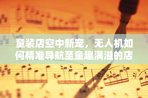 童装店空中新宠，无人机如何精准导航至童趣满溢的店铺？
