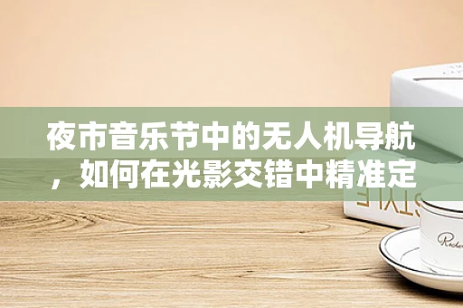 夜市音乐节中的无人机导航，如何在光影交错中精准定位？