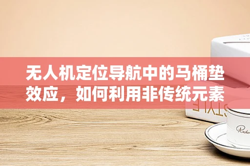 无人机定位导航中的马桶垫效应，如何利用非传统元素提升精度？