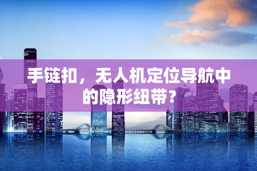 手链扣，无人机定位导航中的隐形纽带？