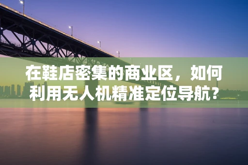 在鞋店密集的商业区，如何利用无人机精准定位导航？