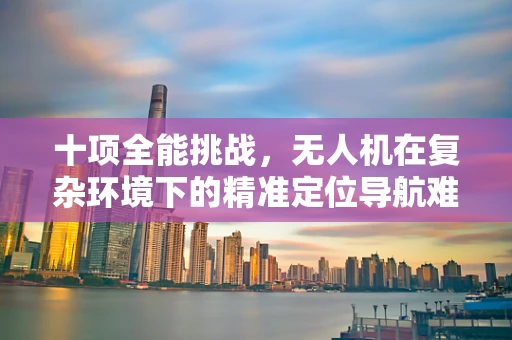 十项全能挑战，无人机在复杂环境下的精准定位导航难题
