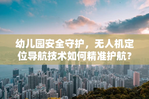 幼儿园安全守护，无人机定位导航技术如何精准护航？