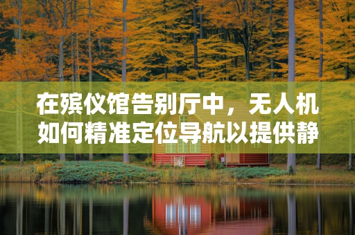 在殡仪馆告别厅中，无人机如何精准定位导航以提供静谧的空中视角？