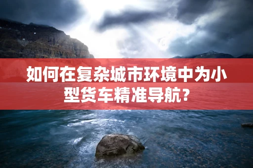 如何在复杂城市环境中为小型货车精准导航？