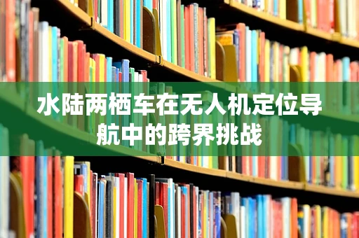 水陆两栖车在无人机定位导航中的跨界挑战