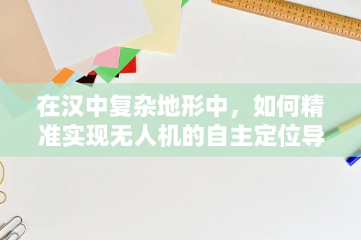 在汉中复杂地形中，如何精准实现无人机的自主定位导航？