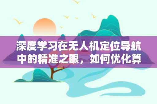 深度学习在无人机定位导航中的精准之眼，如何优化算法以应对复杂环境？
