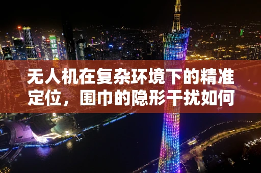 无人机在复杂环境下的精准定位，围巾的隐形干扰如何破解？