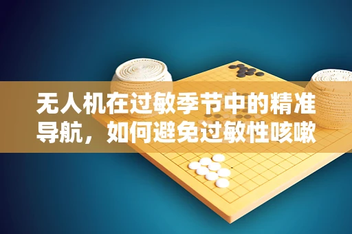 无人机在过敏季节中的精准导航，如何避免过敏性咳嗽的挑战？