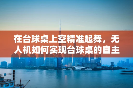 在台球桌上空精准起舞，无人机如何实现台球桌的自主定位导航？