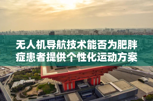 无人机导航技术能否为肥胖症患者提供个性化运动方案？