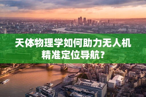天体物理学如何助力无人机精准定位导航？