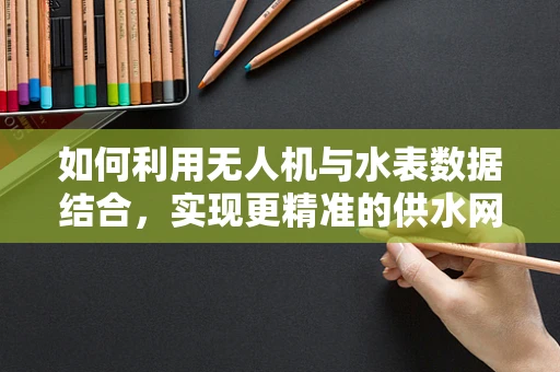 如何利用无人机与水表数据结合，实现更精准的供水网络监测？