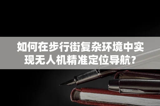 如何在步行街复杂环境中实现无人机精准定位导航？