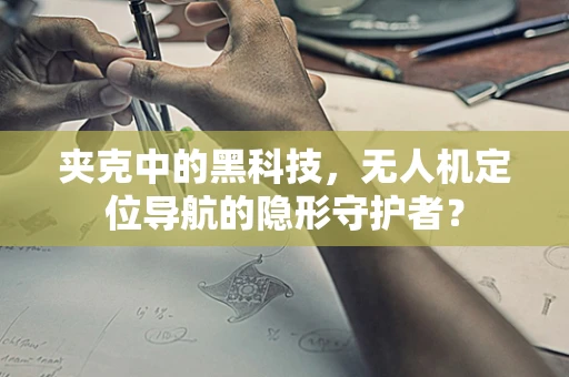 夹克中的黑科技，无人机定位导航的隐形守护者？