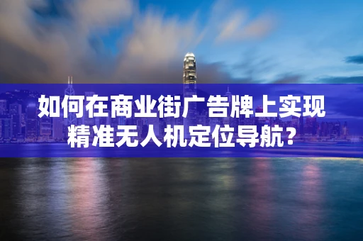 如何在商业街广告牌上实现精准无人机定位导航？