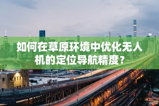 如何在草原环境中优化无人机的定位导航精度？