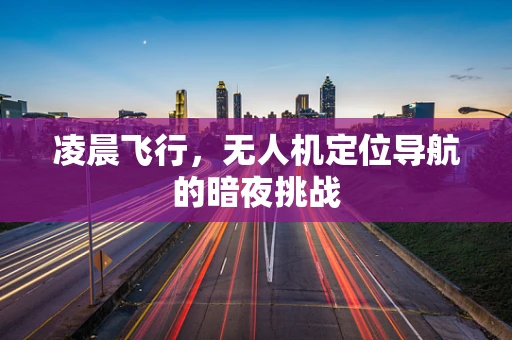 凌晨飞行，无人机定位导航的暗夜挑战
