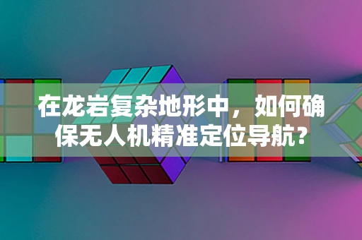 在龙岩复杂地形中，如何确保无人机精准定位导航？