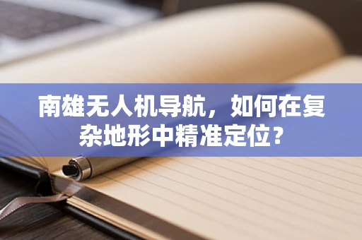 南雄无人机导航，如何在复杂地形中精准定位？