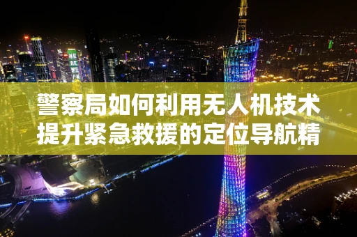 警察局如何利用无人机技术提升紧急救援的定位导航精度？