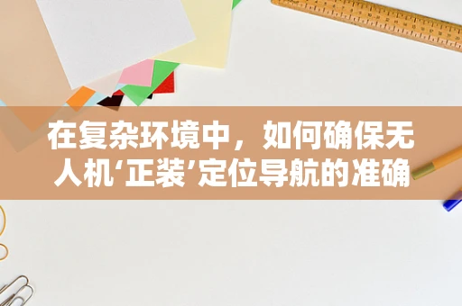 在复杂环境中，如何确保无人机‘正装’定位导航的准确性？