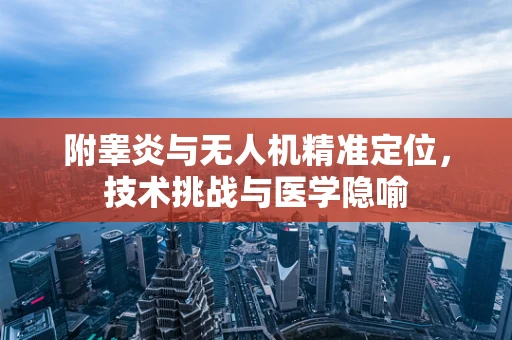 附睾炎与无人机精准定位，技术挑战与医学隐喻
