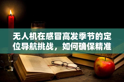 无人机在感冒高发季节的定位导航挑战，如何确保精准飞行？